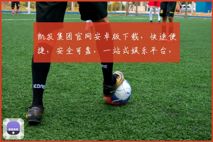 凯发集团官网安卓版下载，快速便捷，安全可靠，一站式娱乐平台，三步轻松获取
