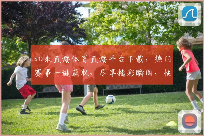 so米直播体育直播平台下载，热门赛事一键获取，尽享精彩瞬间，快来体验