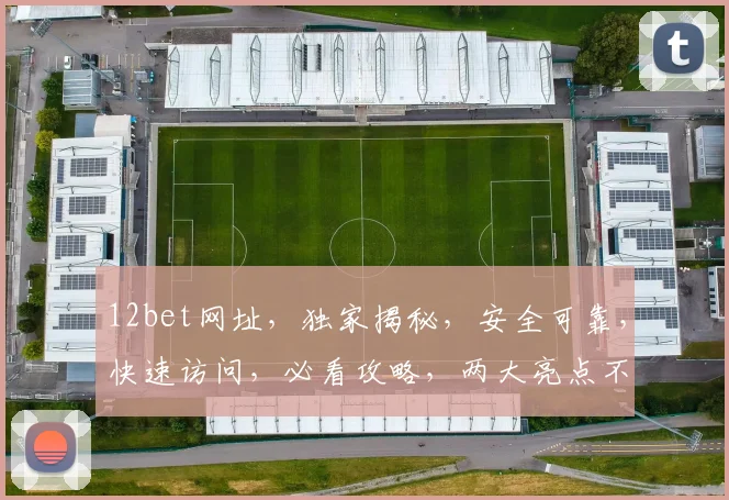 12bet网址，独家揭秘，安全可靠，快速访问，必看攻略，两大亮点不容错过