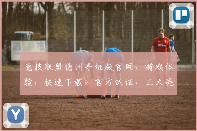 竞技联盟德州手机版官网，游戏体验，快速下载，官方认证，三大亮点，一触即达