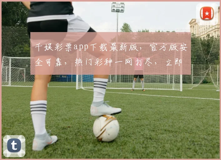 千娱彩票app下载最新版，官方版安全可靠，热门彩种一网打尽，立即下载，体验精彩