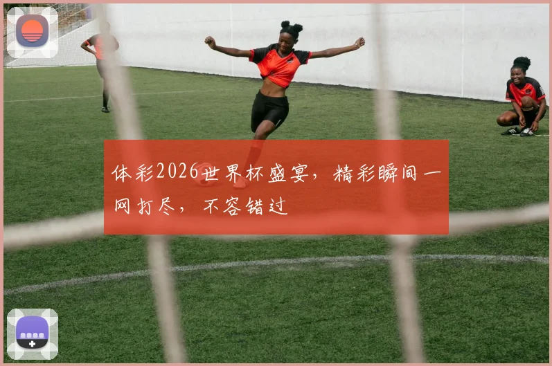 体彩2026世界杯盛宴，精彩瞬间一网打尽，不容错过