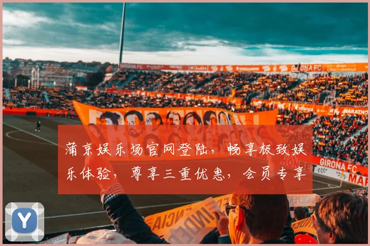 蒲京娱乐场官网登陆，畅享极致娱乐体验，尊享三重优惠，会员专享通道，一键直达