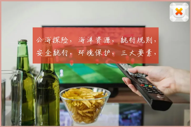 公海探险，海洋资源，航行规则，安全航行，环境保护，三大要素，共筑和平之旅