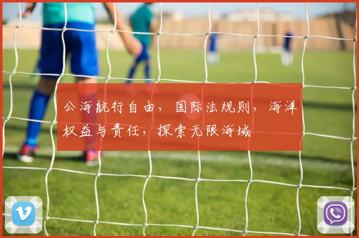 公海航行自由，国际法规则，海洋权益与责任，探索无限海域