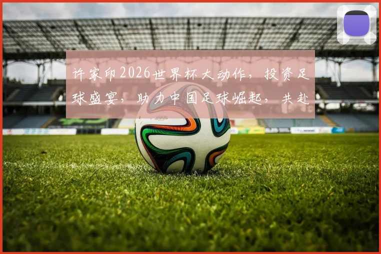 许家印2026世界杯大动作，投资足球盛宴，助力中国足球崛起，共赴激情盛宴
