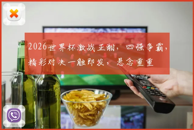 2026世界杯激战正酣，四强争霸，精彩对决一触即发，悬念重重