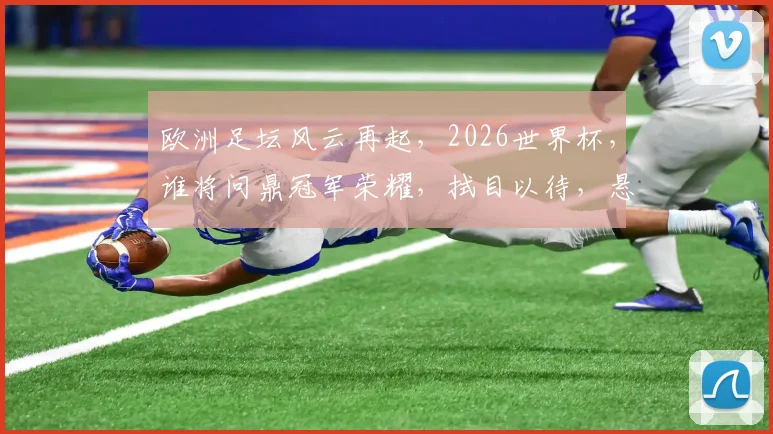 欧洲足坛风云再起，2026世界杯，谁将问鼎冠军荣耀，拭目以待，悬念重重