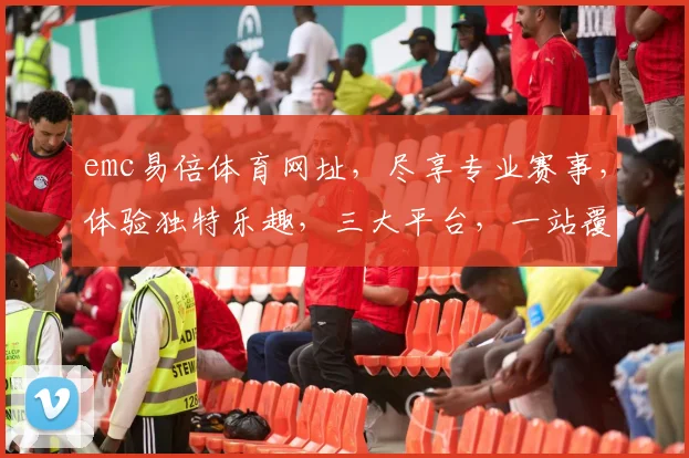 emc易倍体育网址，尽享专业赛事，体验独特乐趣，三大平台，一站覆盖，畅享体育盛宴