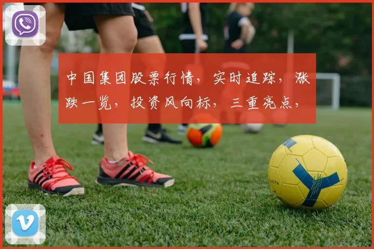 中国集团股票行情，实时追踪，涨跌一览，投资风向标，三重亮点，不容错过，精准把握