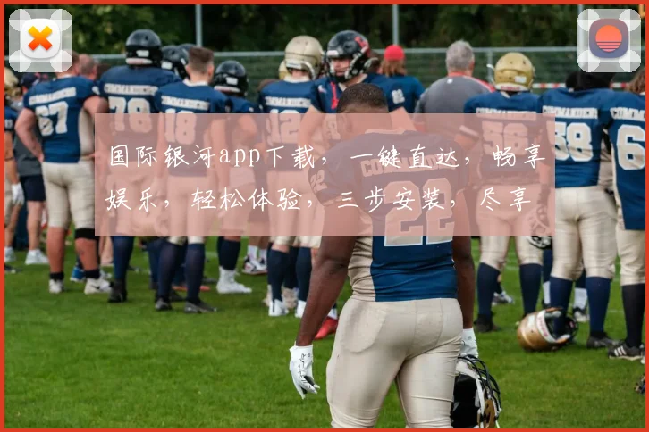 国际银河app下载，一键直达，畅享娱乐，轻松体验，三步安装，尽享精彩，不容错过