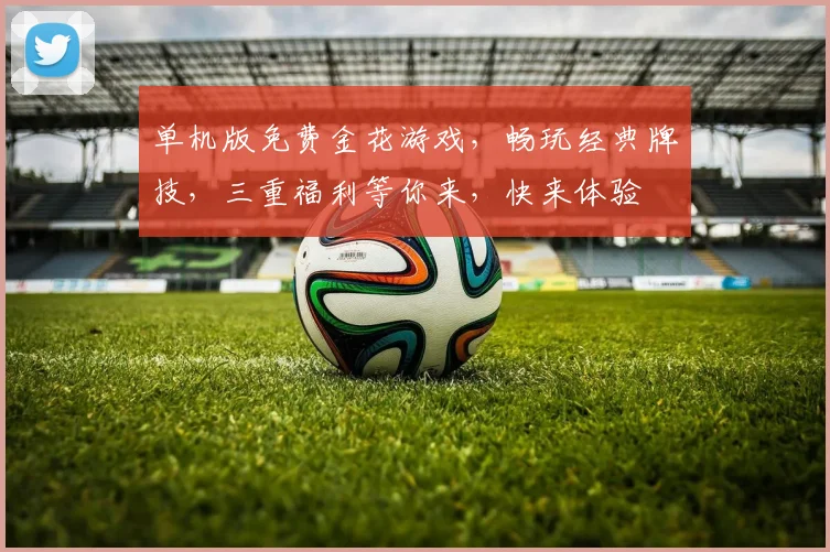 单机版免费金花游戏，畅玩经典牌技，三重福利等你来，快来体验