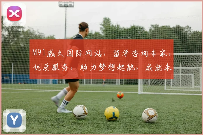 M91威久国际网站，留学咨询专家，优质服务，助力梦想起航，成就未来人生