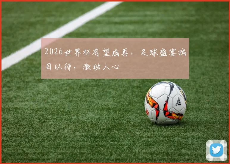 2026世界杯有望成真，足球盛宴拭目以待，激动人心